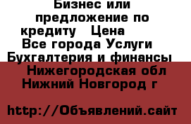 Бизнес или предложение по кредиту › Цена ­ 123 - Все города Услуги » Бухгалтерия и финансы   . Нижегородская обл.,Нижний Новгород г.